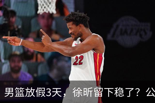 男篮放假3天，徐昕留下稳了？公开表态，郭士强欣慰，杜锋尴尬